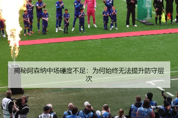 揭秘阿森纳中场硬度不足：为何始终无法提升防守层次