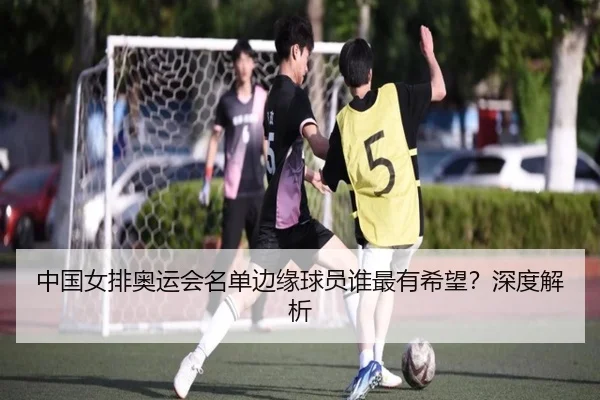中国女排奥运会名单边缘球员谁最有希望？深度解析